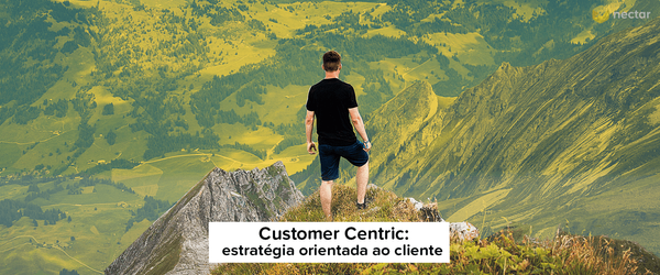 Customer Centric: Como construir uma estratégia orientada ao cliente com CRM